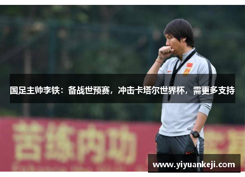 国足主帅李铁:备战世预赛,冲击卡塔尔世界杯,需更多支持